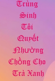 Trùng Sinh Tôi Quyết Nhường Chồng Cho Trà Xanh