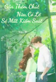 Gần Thêm Chút Nữa, Có Lẽ Sẽ Mất Kiểm Soát